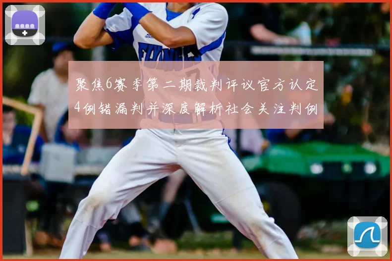 聚焦6赛季第二期裁判评议官方认定4例错漏判并深度解析社会关注判例