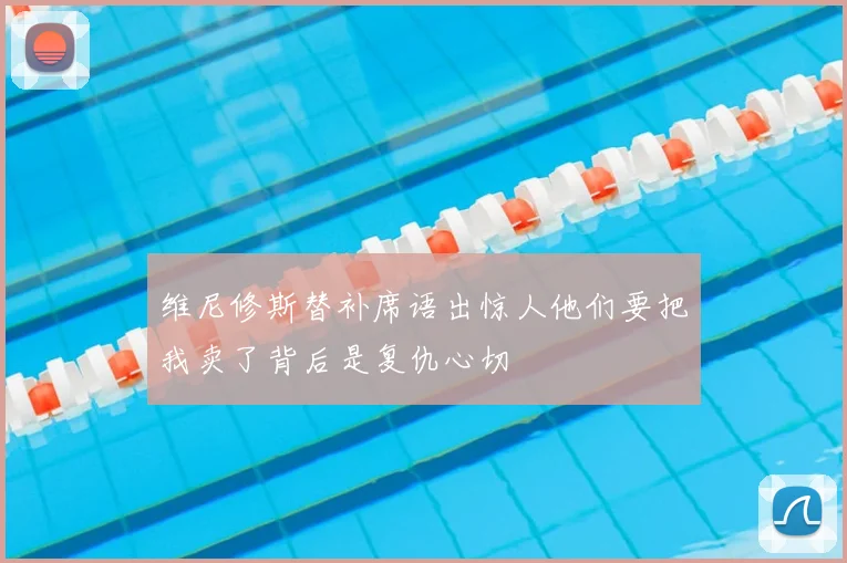维尼修斯替补席语出惊人他们要把我卖了背后是复仇心切