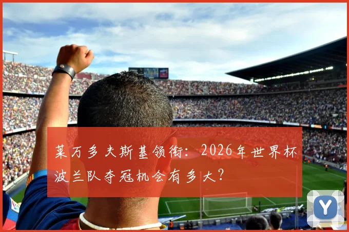 莱万多夫斯基领衔：2026年世界杯波兰队夺冠机会有多大？